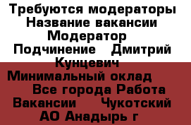 Требуются модераторы › Название вакансии ­ Модератор › Подчинение ­ Дмитрий Кунцевич › Минимальный оклад ­ 1 000 - Все города Работа » Вакансии   . Чукотский АО,Анадырь г.